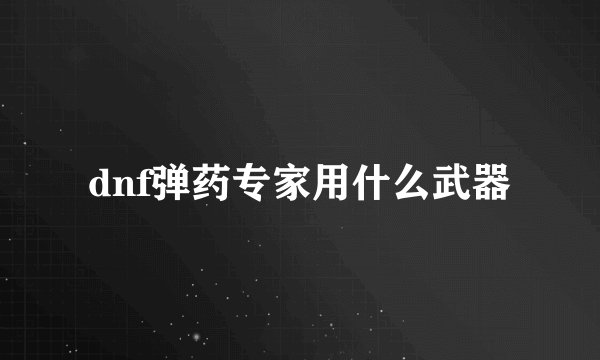 dnf弹药专家用什么武器