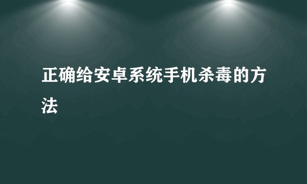 正确给安卓系统手机杀毒的方法