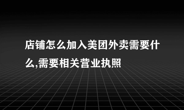 店铺怎么加入美团外卖需要什么,需要相关营业执照