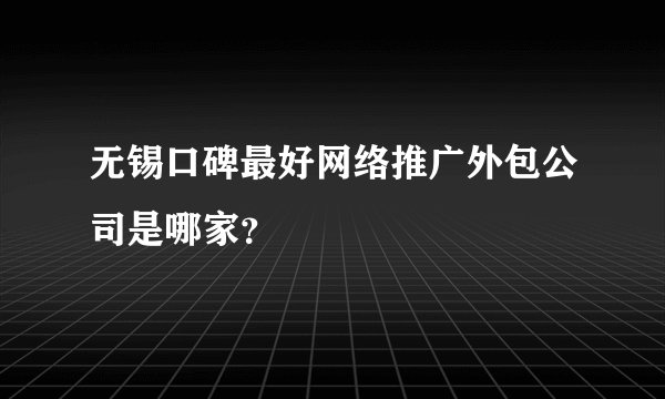 无锡口碑最好网络推广外包公司是哪家？