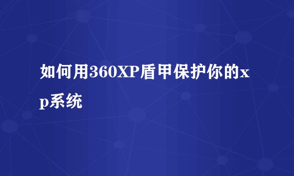 如何用360XP盾甲保护你的xp系统