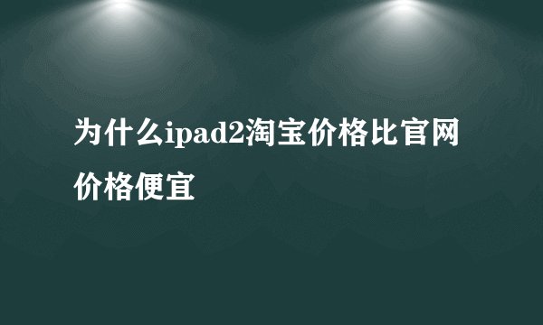 为什么ipad2淘宝价格比官网价格便宜