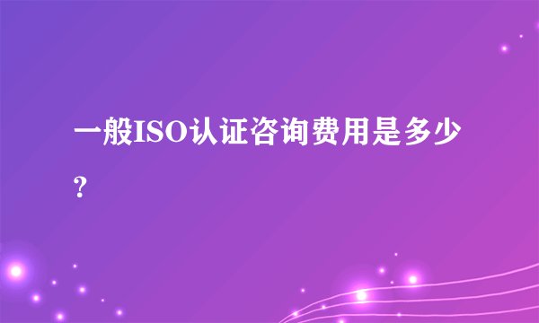 一般ISO认证咨询费用是多少？