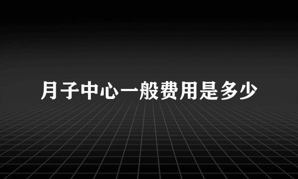 月子中心一般费用是多少