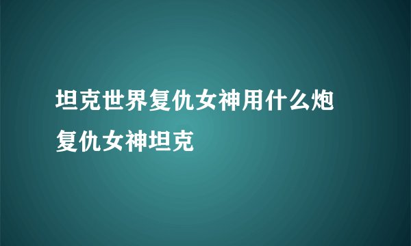 坦克世界复仇女神用什么炮 复仇女神坦克