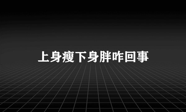 上身瘦下身胖咋回事