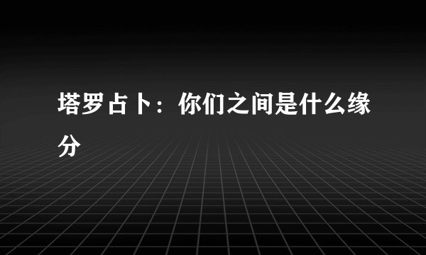 塔罗占卜：你们之间是什么缘分