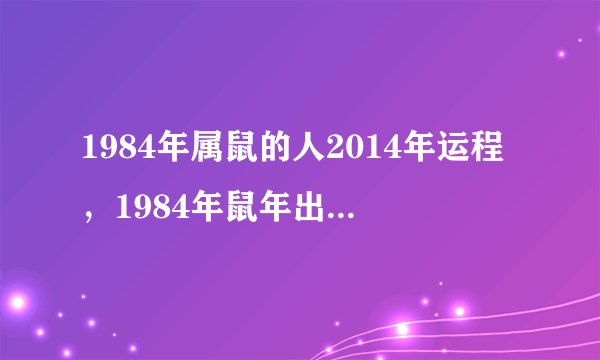 1984年属鼠的人2014年运程，1984年鼠年出生的人2014年事业、财运、健康、感情、婚姻运势如何？