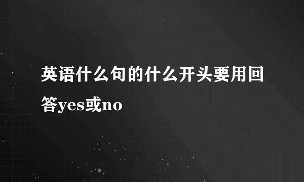 英语什么句的什么开头要用回答yes或no