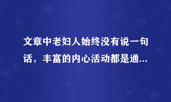 文章中老妇人始终没有说一句话，丰富的内心活动都是通过它的动作表现出来的。要原创原创