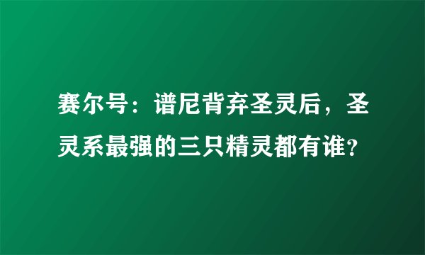 赛尔号:谱尼背弃圣灵后,圣灵系最强的三只精灵都有谁?