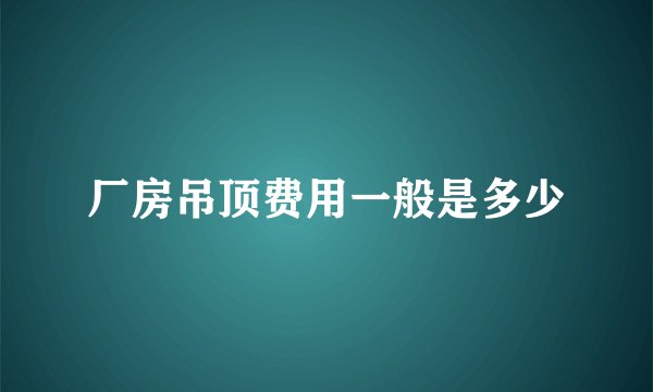 厂房吊顶费用一般是多少