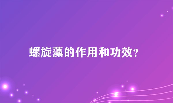 螺旋藻的作用和功效？