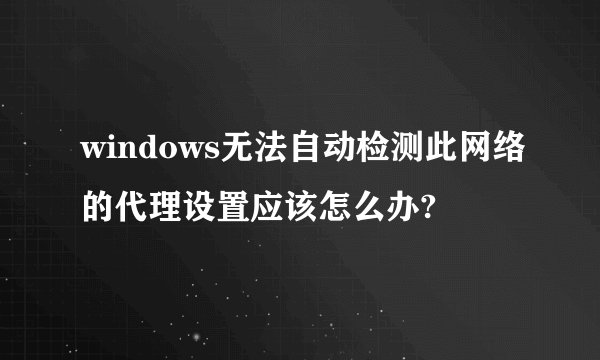 windows无法自动检测此网络的代理设置应该怎么办?