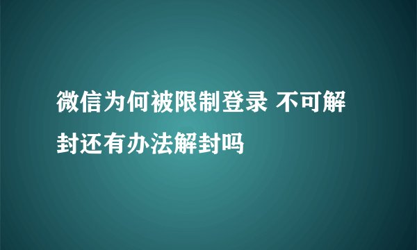 微信为何被限制登录 不可解封还有办法解封吗