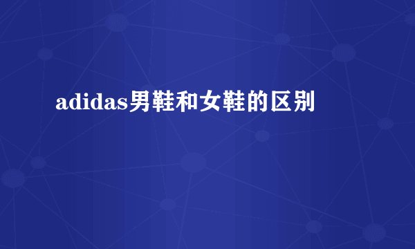 adidas男鞋和女鞋的区别