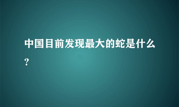 中国目前发现最大的蛇是什么？
