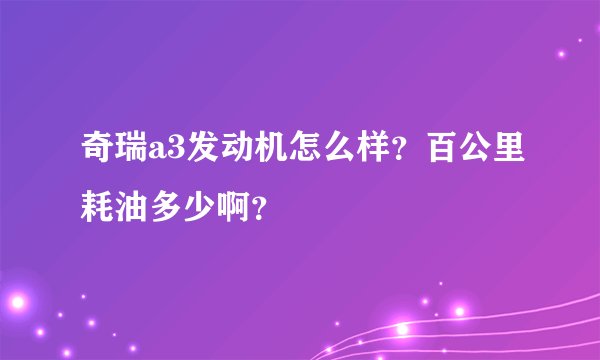 奇瑞a3发动机怎么样？百公里耗油多少啊？