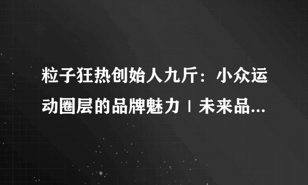 粒子狂热创始人九斤:小众运动圈层的品牌魅力|未来品牌大会实录