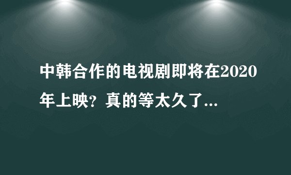 中韩合作的电视剧即将在2020年上映？真的等太久了，很让人期待