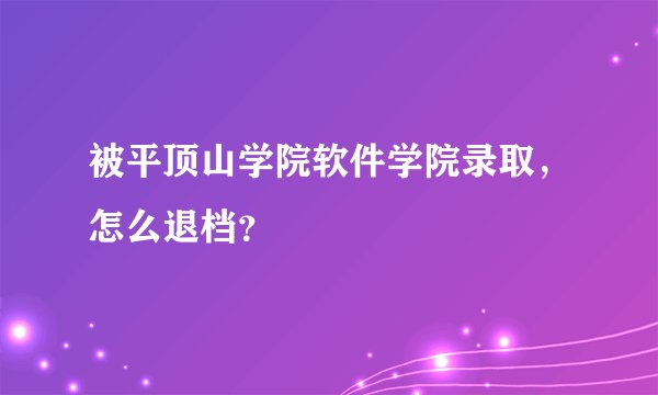 被平顶山学院软件学院录取，怎么退档？