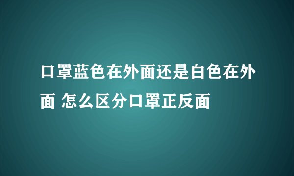 口罩蓝色在外面还是白色在外面 怎么区分口罩正反面