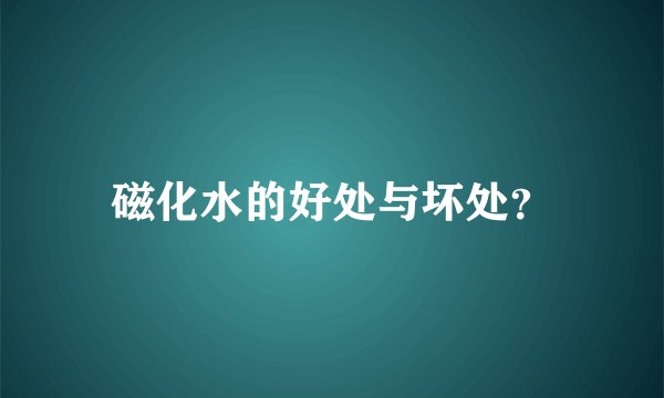 磁化水的好处与坏处？