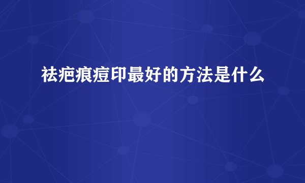 祛疤痕痘印最好的方法是什么