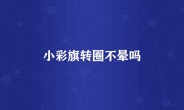 小彩旗转圈不晕吗