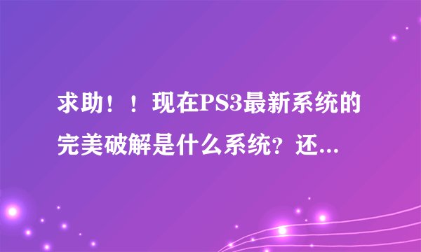 求助！！现在PS3最新系统的完美破解是什么系统？还有，什么硬破 软破还有引导盘都是什么意思啊？求达