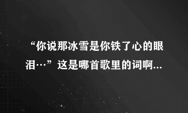 “你说那冰雪是你铁了心的眼泪…”这是哪首歌里的词啊？谁能帮我