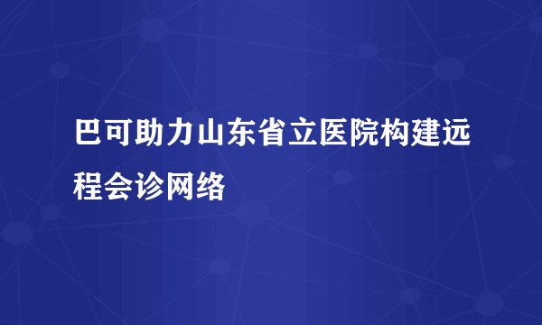 巴可助力山东省立医院构建远程会诊网络