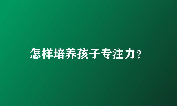 怎样培养孩子专注力？