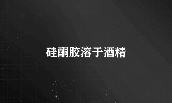 硅酮胶溶于酒精