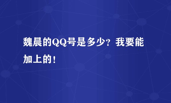 魏晨的QQ号是多少？我要能加上的！