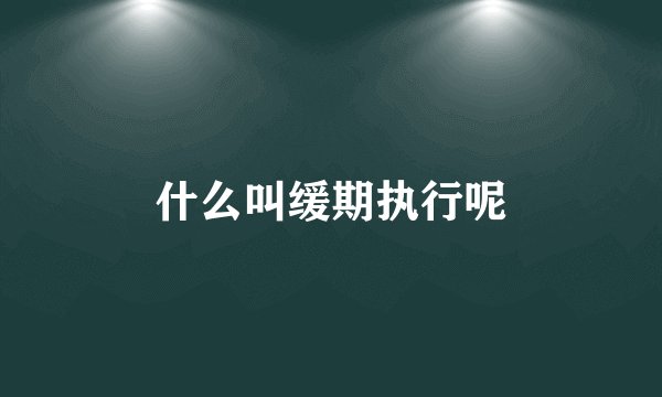 什么叫缓期执行呢
