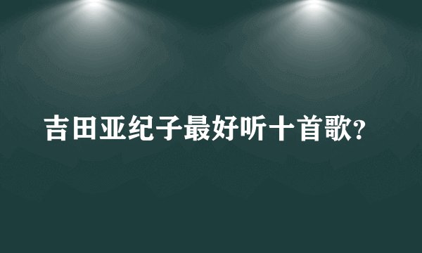 吉田亚纪子最好听十首歌？