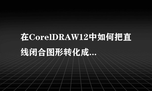 在CorelDRAW12中如何把直线闭合图形转化成曲线！新手初学，勿笑……