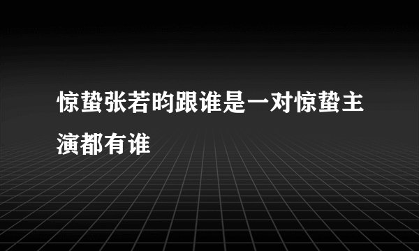 惊蛰张若昀跟谁是一对惊蛰主演都有谁