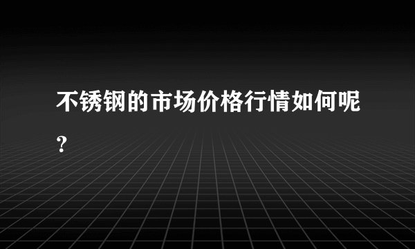 不锈钢的市场价格行情如何呢？