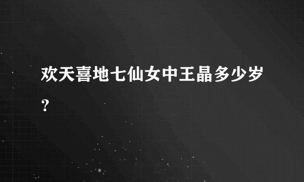 欢天喜地七仙女中王晶多少岁？
