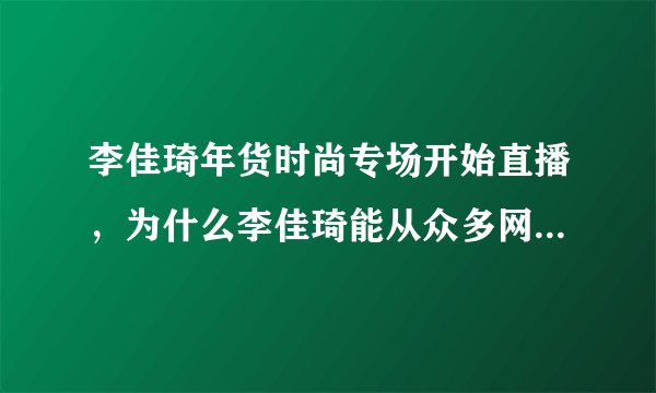 李佳琦年货时尚专场开始直播,为什么李佳琦能从众多网红中脱颖而出?