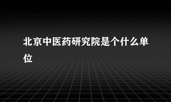 北京中医药研究院是个什么单位