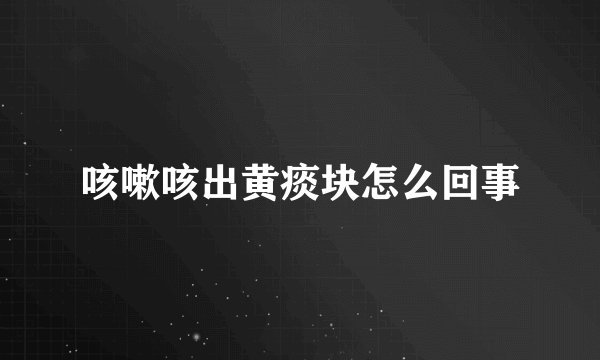 咳嗽咳出黄痰块怎么回事