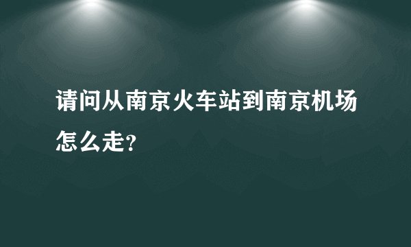 请问从南京火车站到南京机场怎么走？