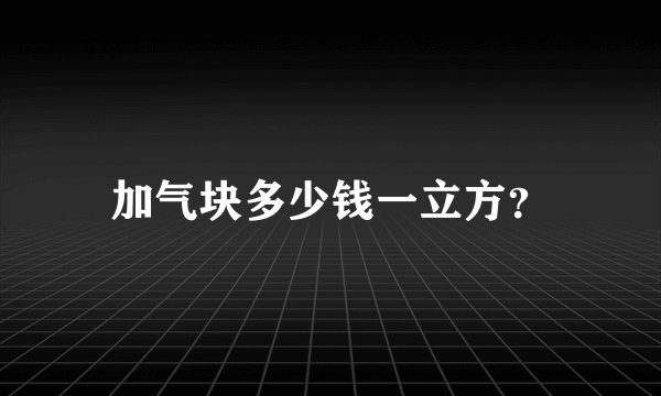 加气块多少钱一立方？