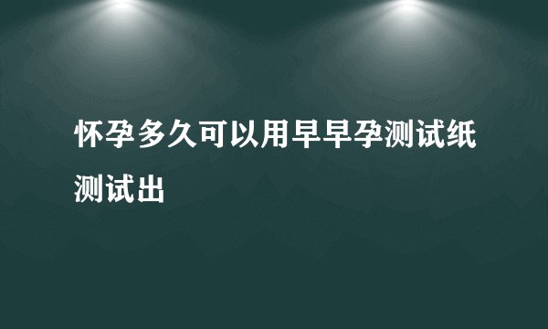 怀孕多久可以用早早孕测试纸测试出