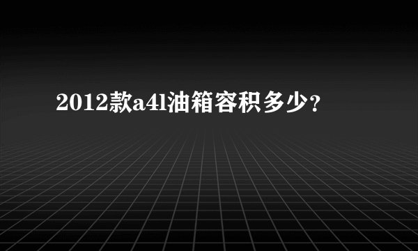 2012款a4l油箱容积多少？
