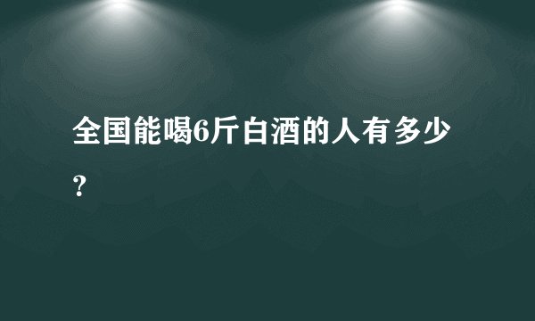 全国能喝6斤白酒的人有多少？
