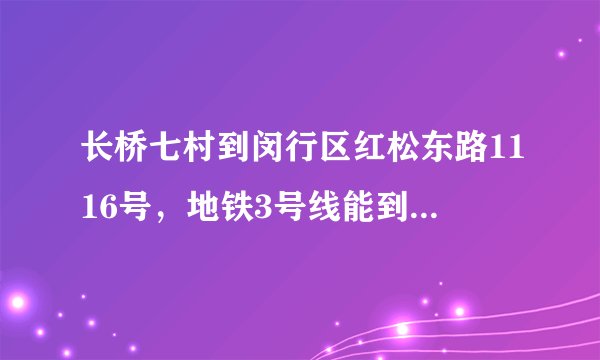 长桥七村到闵行区红松东路1116号，地铁3号线能到吗，到那里下？